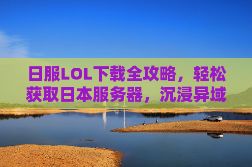 日服LOL下载全攻略,轻松获取日本服务器,沉浸异域风情,体验独特游戏文化,日服LOL下载全攻略,轻松获取日本服务器,沉浸异域游戏文化体验