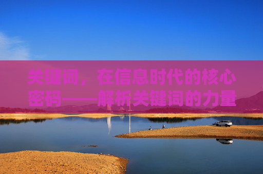 关键词,在信息时代的核心密码——解析关键词的力量与运用策略,在信息时代的核心密码——解析关键词的力量与运用策略