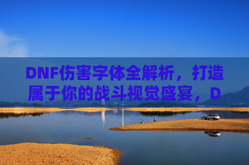 DNF伤害字体全解析，打造属于你的战斗视觉盛宴，DNF伤害字体全解析，打造专属战斗视觉盛宴