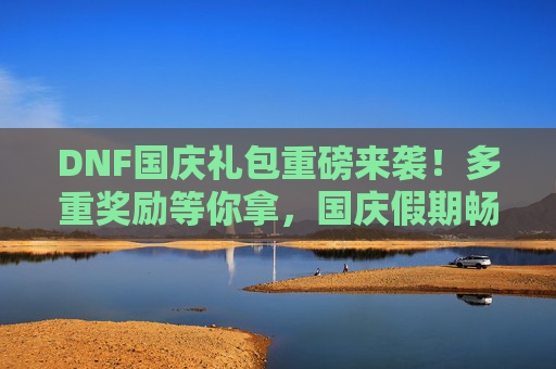 DNF国庆礼包重磅来袭!多重奖励等你拿,国庆假期畅玩不缺席,DNF国庆礼包重磅来袭,多重奖励等你拿,国庆假期畅玩不缺席