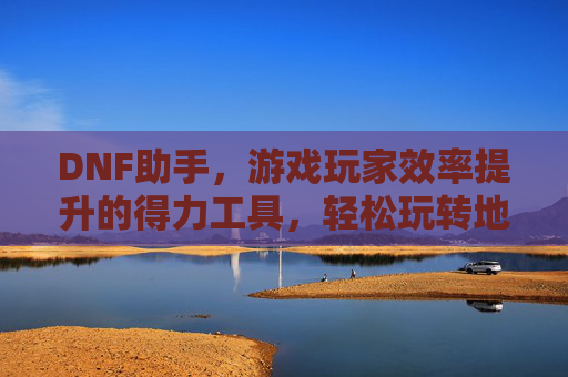 DNF助手,游戏玩家效率提升的得力工具,轻松玩转地下城与勇士,DNF助手,提升游戏效率的得力工具,轻松玩转地下城与勇士