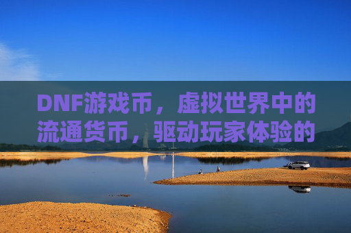 DNF游戏币,虚拟世界中的流通货币,驱动玩家体验的核心引擎,DNF游戏币,虚拟世界中的流通货币,驱动玩家体验的核心引擎