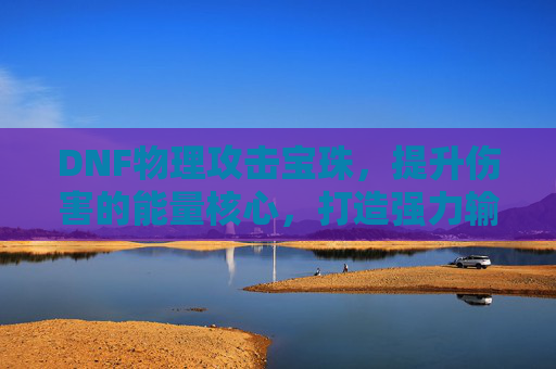 DNF物理攻击宝珠,提升伤害的能量核心,打造强力输出神器,DNF物理攻击宝珠,能量核心加持,助你打造强力输出神器