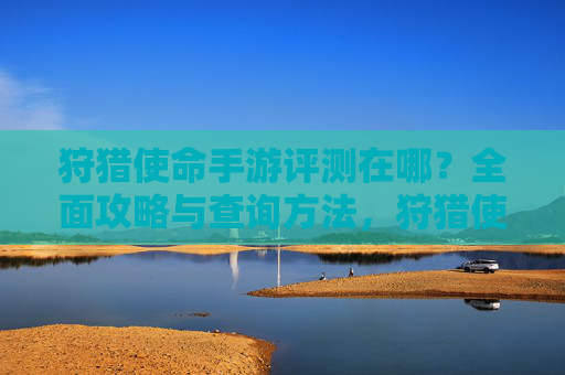 狩猎使命手游评测在哪？全面攻略与查询方法，狩猎使命手游评测查询方法与全面攻略详解