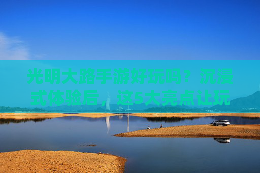 光明大路手游好玩吗?沉浸式体验后,这5大亮点让玩家爱不释手!