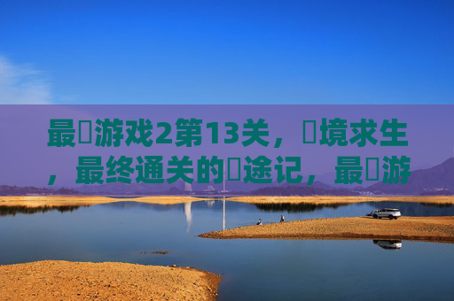 最囧游戏2第13关,囧境求生,最终通关的囧途记,最囧游戏2第13关囧境求生,最终通关的囧途记