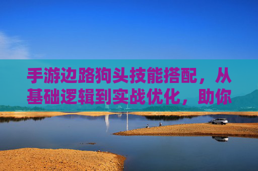 手游边路狗头技能搭配,从基础逻辑到实战优化,助你掌握边路核心玩法,手游边路狗头技能搭配,从基础逻辑到实战优化,助你掌握边路核心玩法