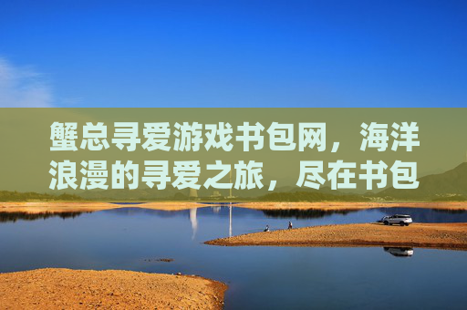 蟹总寻爱游戏书包网,海洋浪漫的寻爱之旅,尽在书包网资源库,蟹总寻爱,海洋浪漫的寻爱之旅,尽在书包网资源库