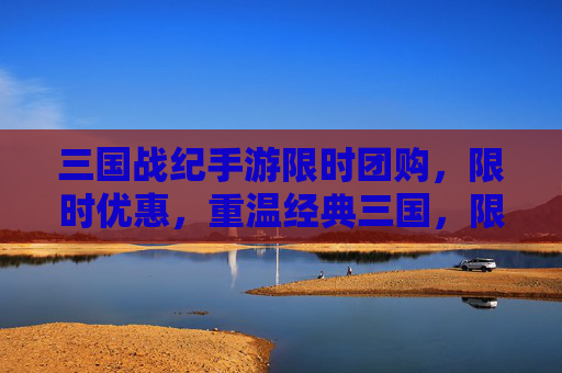 三国战纪手游限时团购,限时优惠,重温经典三国,限时抢购不容错过!三国战纪手游限时团购,重温经典三国,限时优惠不容错过!