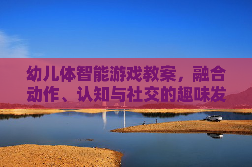 幼儿体智能游戏教案,融合动作、认知与社交的趣味发展活动设计