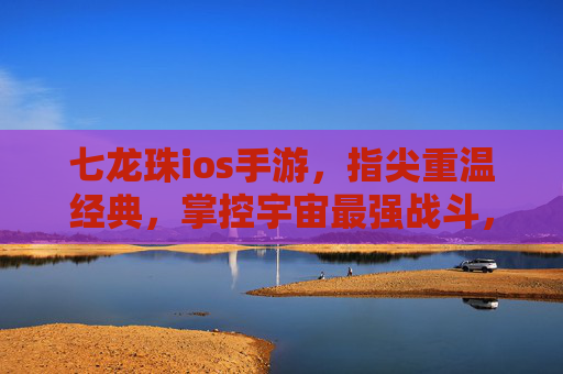 七龙珠ios手游,指尖重温经典,掌控宇宙最强战斗,七龙珠iOS手游,指尖重温经典,掌控宇宙最强战斗