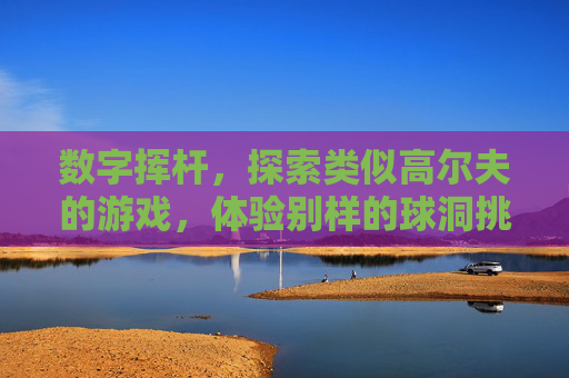 数字挥杆,探索类似高尔夫的游戏,体验别样的球洞挑战与竞技乐趣,数字挥杆,探索类似高尔夫的游戏,体验别样球洞挑战与竞技乐趣