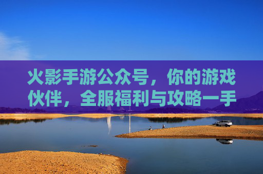 火影手游公众号，你的游戏伙伴，全服福利与攻略一手掌握！