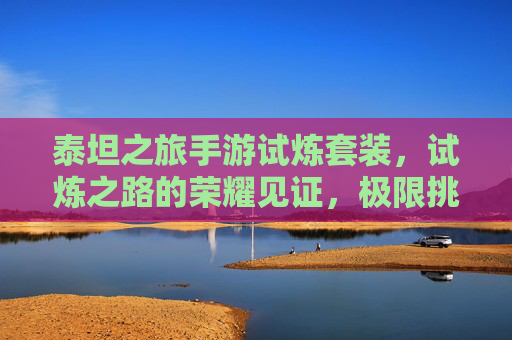 泰坦之旅手游试炼套装,试炼之路的荣耀见证,极限挑战的传奇战甲