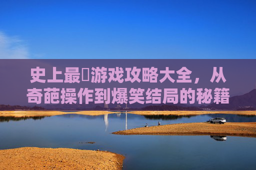 史上最囧游戏攻略大全，从奇葩操作到爆笑结局的秘籍集锦