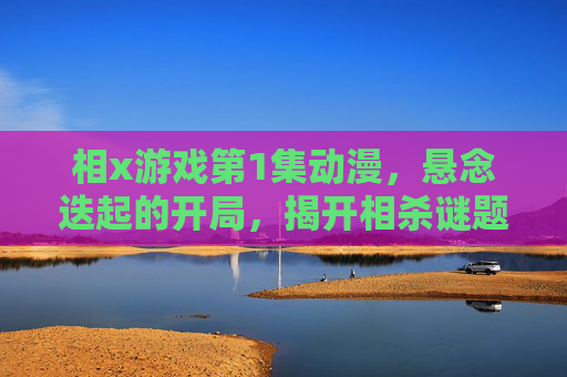 相x游戏第1集动漫,悬念迭起的开局,揭开相杀谜题的悬疑序章