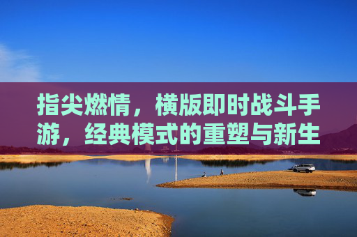 指尖燃情,横版即时战斗手游,经典模式的重塑与新生,指尖燃情,横版即时战斗手游的经典模式重塑与新生