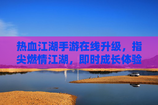 热血江湖手游在线升级,指尖燃情江湖,即时成长体验