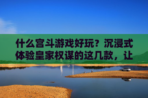 什么宫斗游戏好玩?沉浸式体验皇家权谋的这几款,让你欲罢不能
