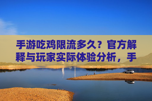 手游吃鸡限流多久?官方解释与玩家实际体验分析,手游吃鸡限流多久?官方解释与玩家实际体验分析