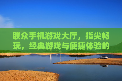 联众手机游戏大厅，指尖畅玩，经典游戏与便捷体验的完美结合