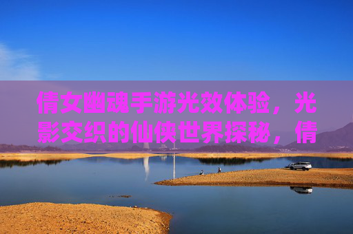 倩女幽魂手游光效体验,光影交织的仙侠世界探秘,倩女幽魂手游光效体验,光影交织的仙侠世界探秘