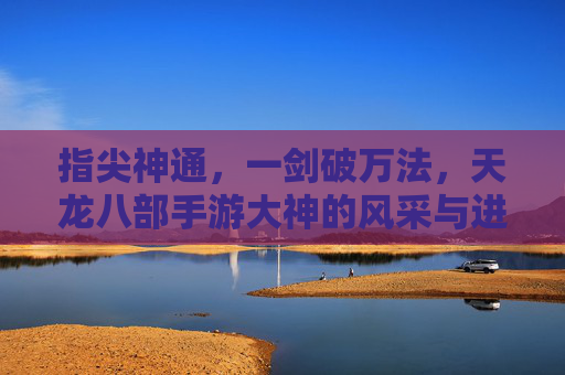 指尖神通，一剑破万法，天龙八部手游大神的风采与进阶之路