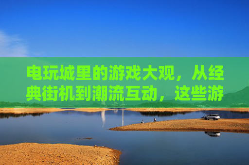 电玩城里的游戏大观,从经典街机到潮流互动,这些游戏你一定熟悉,电玩城游戏大观,从经典街机到潮流互动,这些你都熟悉