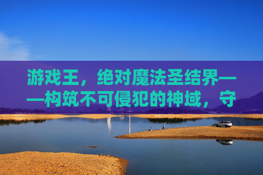 游戏王，绝对魔法圣结界——构筑不可侵犯的神域，守护决斗的绝对领域，游戏王，绝对魔法圣结界，构筑决斗的绝对守护神域