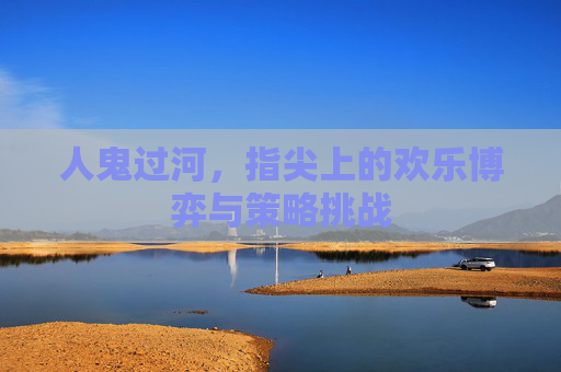 人鬼过河,指尖上的欢乐博弈与策略挑战