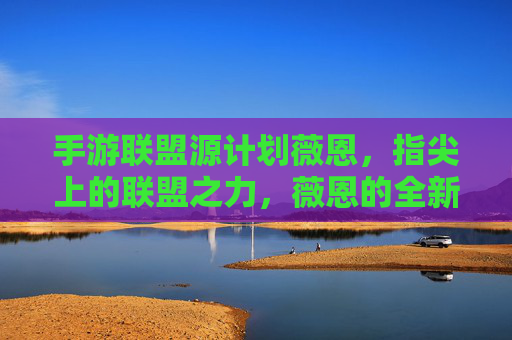 手游联盟源计划薇恩,指尖上的联盟之力,薇恩的全新征途