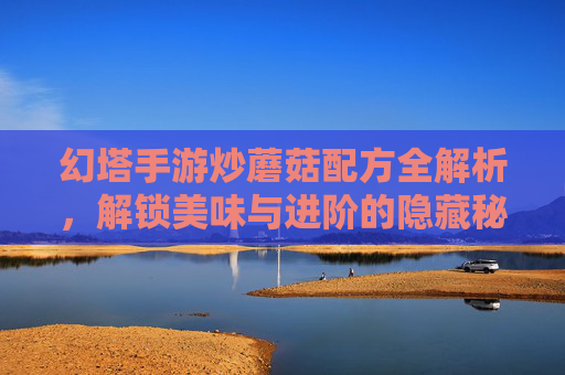 幻塔手游炒蘑菇配方全解析,解锁美味与进阶的隐藏秘籍,幻塔手游炒蘑菇配方全解析,解锁美味与进阶的隐藏秘籍