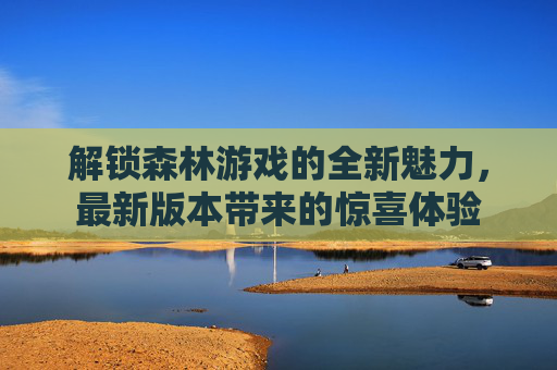 解锁森林游戏的全新魅力,最新版本带来的惊喜体验