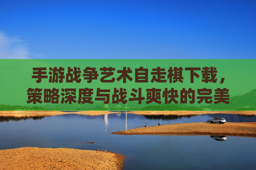 手游战争艺术自走棋下载,策略深度与战斗爽快的完美融合,指尖掌控战争艺术