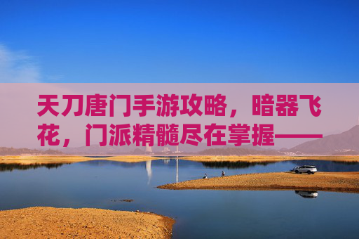 天刀唐门手游攻略,暗器飞花,门派精髓尽在掌握——新手入门与进阶玩法全解析,天刀唐门手游攻略,暗器飞花门派精髓,新手入门与进阶玩法全解析