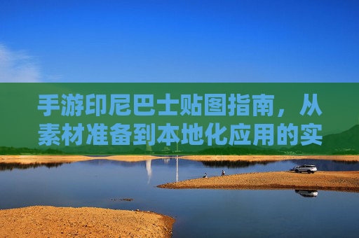 手游印尼巴士贴图指南,从素材准备到本地化应用的实战技巧