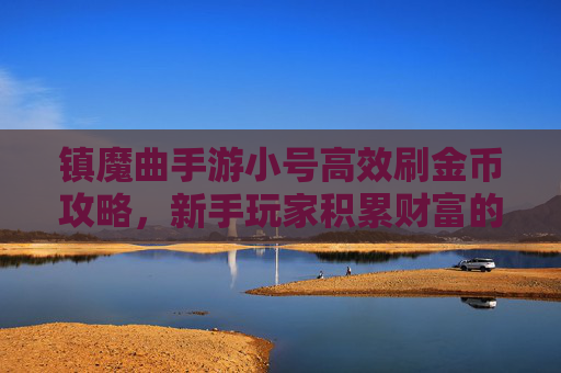镇魔曲手游小号高效刷金币攻略,新手玩家积累财富的实用方法