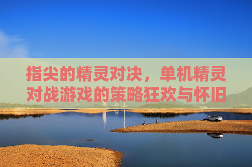 指尖的精灵对决,单机精灵对战游戏的策略狂欢与怀旧情怀