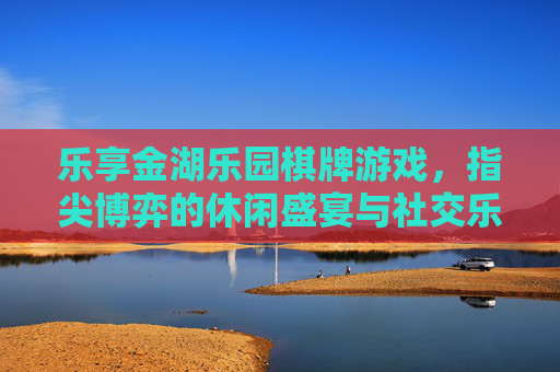 乐享金湖乐园棋牌游戏,指尖博弈的休闲盛宴与社交乐趣