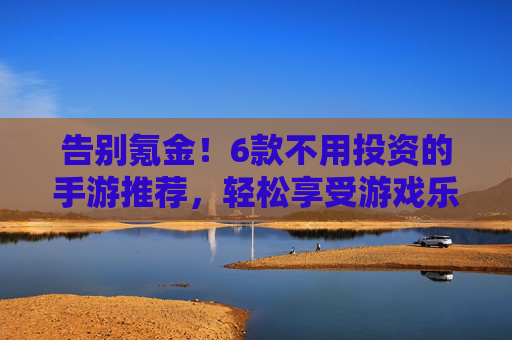告别氪金!6款不用投资的手游推荐,轻松享受游戏乐趣