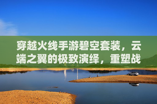 穿越火线手游碧空套装，云端之翼的极致演绎，重塑战场视觉盛宴