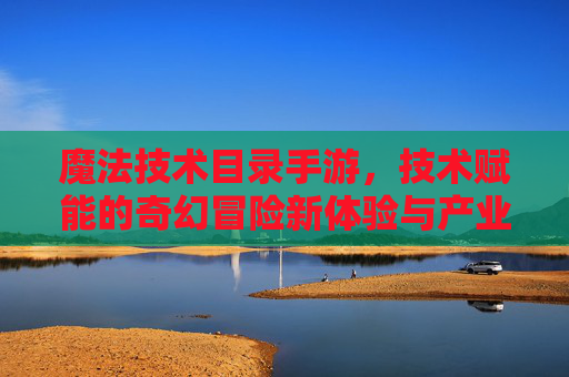 魔法技术目录手游,技术赋能的奇幻冒险新体验与产业革新