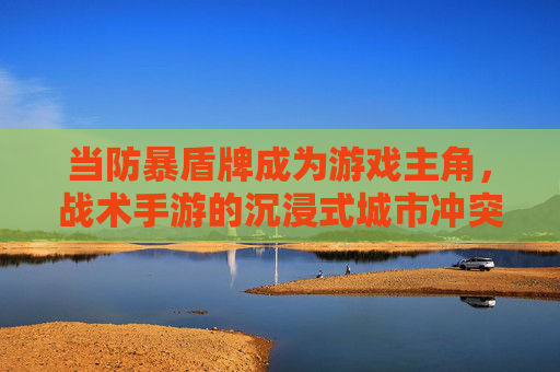 当防暴盾牌成为游戏主角，战术手游的沉浸式城市冲突体验，防暴盾牌成游戏主角，战术手游的沉浸式城市冲突体验