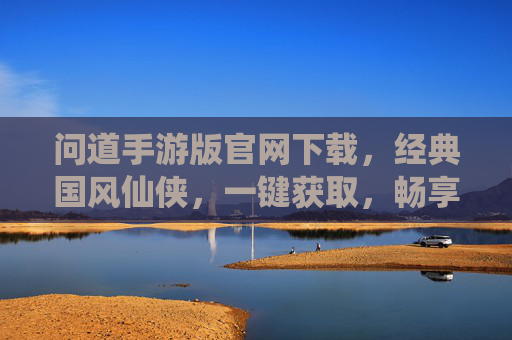 问道手游版官网下载，经典国风仙侠，一键获取，畅享仙侠世界