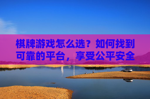 棋牌游戏怎么选?如何找到可靠的平台,享受公平安全的娱乐体验