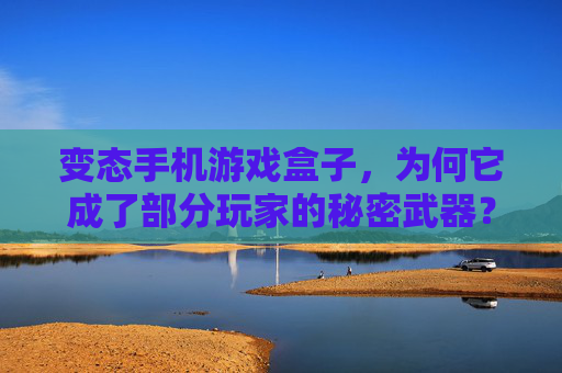 变态手机游戏盒子，为何它成了部分玩家的秘密武器？——从免费畅玩到潜在风险的全景解析