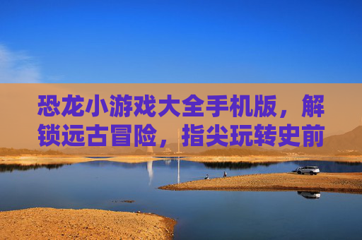 恐龙小游戏大全手机版,解锁远古冒险,指尖玩转史前世界