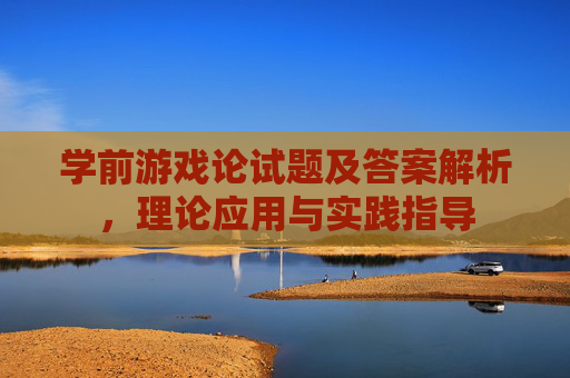 学前游戏论试题及答案解析,理论应用与实践指导