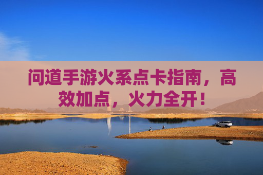 问道手游火系点卡指南，高效加点，火力全开！