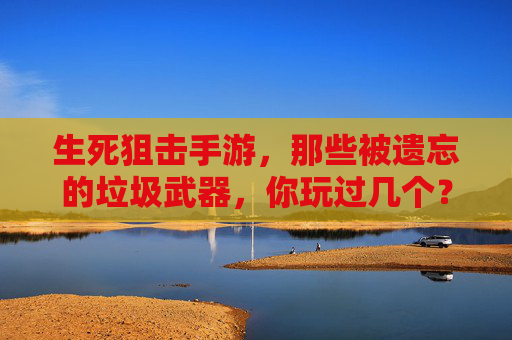 生死狙击手游,那些被遗忘的垃圾武器,你玩过几个?